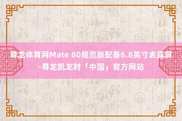 尊龙体育网Mate 80规范版配备6.8英寸表露屏-尊龙凯龙时「中国」官方网站