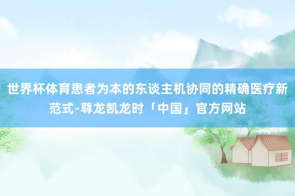 世界杯体育患者为本的东谈主机协同的精确医疗新范式-尊龙凯龙时「中国」官方网站