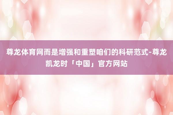 尊龙体育网而是增强和重塑咱们的科研范式-尊龙凯龙时「中国」官方网站