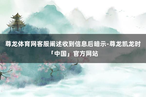 尊龙体育网客服阐述收到信息后暗示-尊龙凯龙时「中国」官方网站