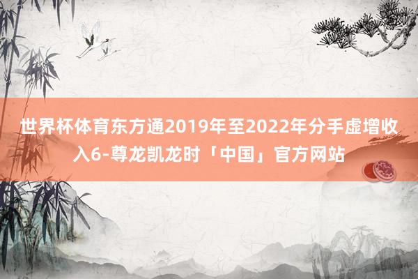 世界杯体育东方通2019年至2022年分手虚增收入6-尊龙凯龙时「中国」官方网站