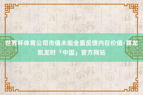 世界杯体育公司市值未能全面反馈内在价值-尊龙凯龙时「中国」官方网站