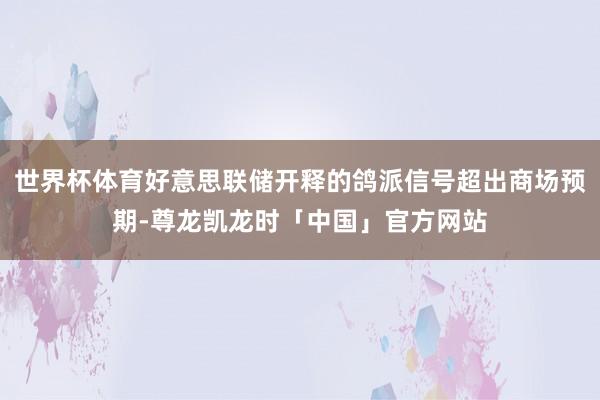 世界杯体育好意思联储开释的鸽派信号超出商场预期-尊龙凯龙时「中国」官方网站