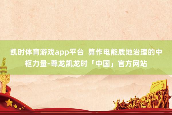 凯时体育游戏app平台  算作电能质地治理的中枢力量-尊龙凯龙时「中国」官方网站