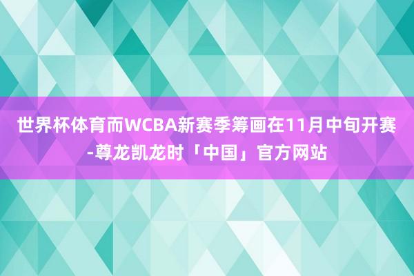 世界杯体育而WCBA新赛季筹画在11月中旬开赛-尊龙凯龙时「中国」官方网站