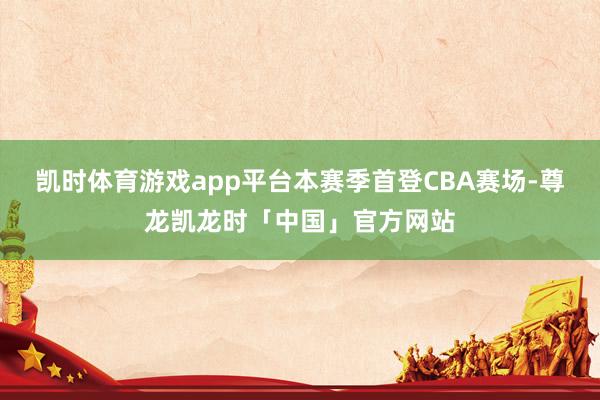 凯时体育游戏app平台本赛季首登CBA赛场-尊龙凯龙时「中国」官方网站