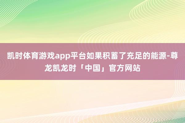 凯时体育游戏app平台如果积蓄了充足的能源-尊龙凯龙时「中国」官方网站