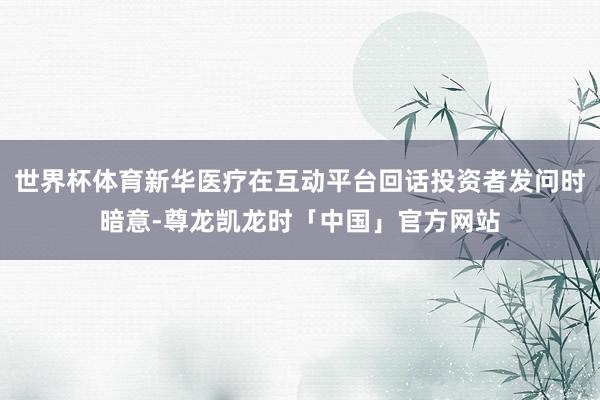 世界杯体育新华医疗在互动平台回话投资者发问时暗意-尊龙凯龙时「中国」官方网站